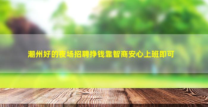 潮州好的夜场招聘挣钱靠智商安心上班即可